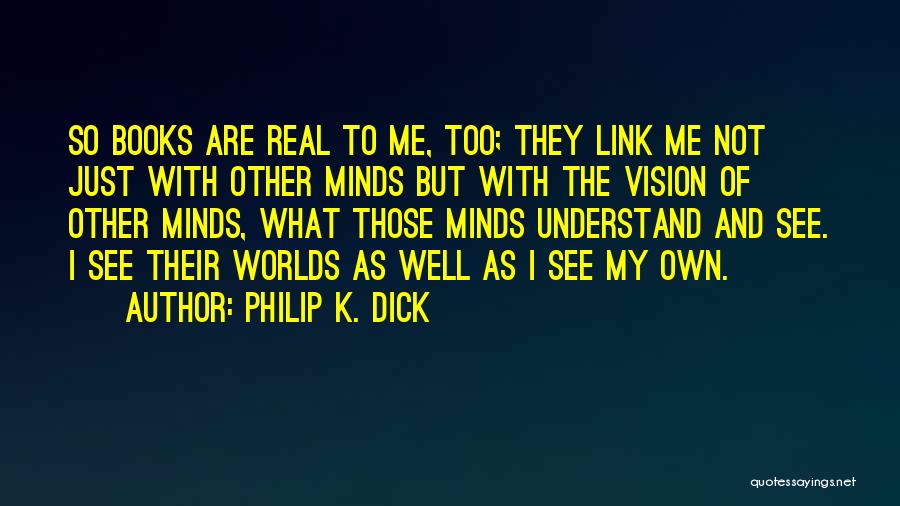 Philip K. Dick Quotes: So Books Are Real To Me, Too; They Link Me Not Just With Other Minds But With The Vision Of