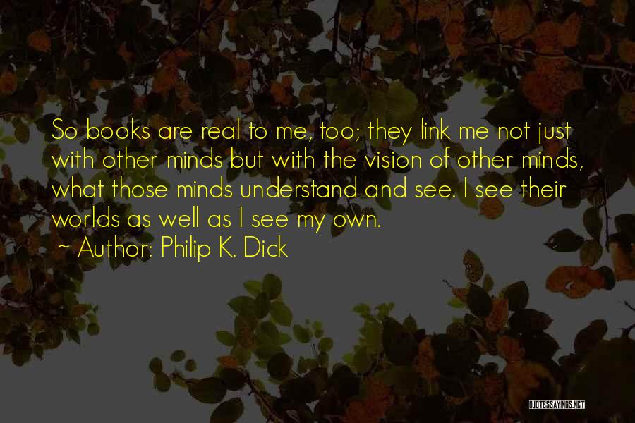 Philip K. Dick Quotes: So Books Are Real To Me, Too; They Link Me Not Just With Other Minds But With The Vision Of