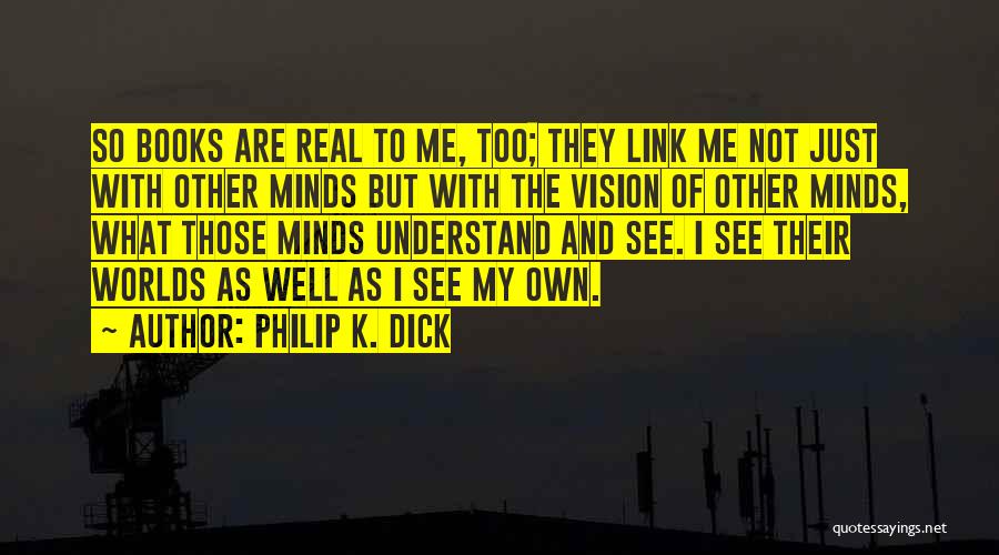 Philip K. Dick Quotes: So Books Are Real To Me, Too; They Link Me Not Just With Other Minds But With The Vision Of