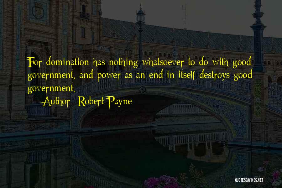 Robert Payne Quotes: For Domination Has Nothing Whatsoever To Do With Good Government, And Power As An End In Itself Destroys Good Government.