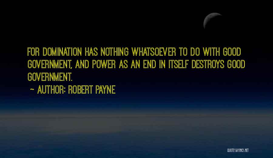 Robert Payne Quotes: For Domination Has Nothing Whatsoever To Do With Good Government, And Power As An End In Itself Destroys Good Government.