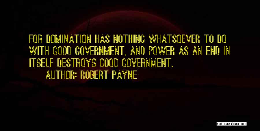 Robert Payne Quotes: For Domination Has Nothing Whatsoever To Do With Good Government, And Power As An End In Itself Destroys Good Government.