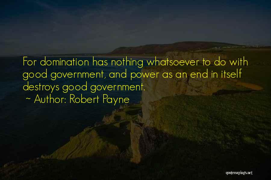 Robert Payne Quotes: For Domination Has Nothing Whatsoever To Do With Good Government, And Power As An End In Itself Destroys Good Government.