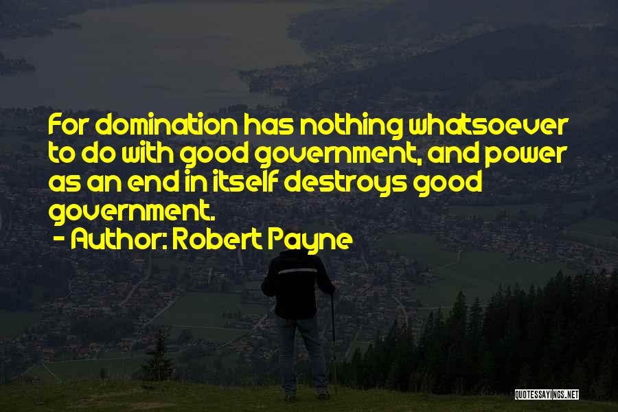 Robert Payne Quotes: For Domination Has Nothing Whatsoever To Do With Good Government, And Power As An End In Itself Destroys Good Government.
