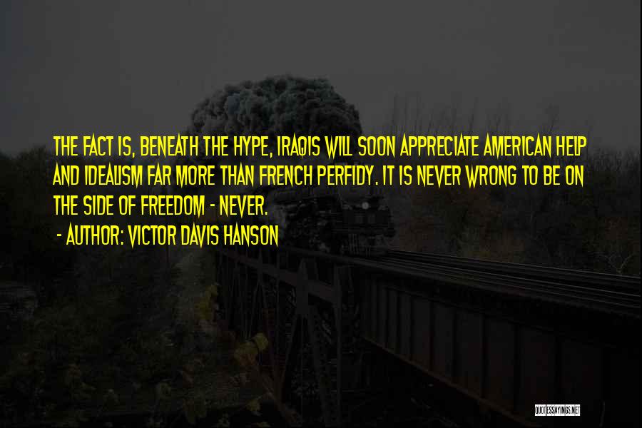 Victor Davis Hanson Quotes: The Fact Is, Beneath The Hype, Iraqis Will Soon Appreciate American Help And Idealism Far More Than French Perfidy. It