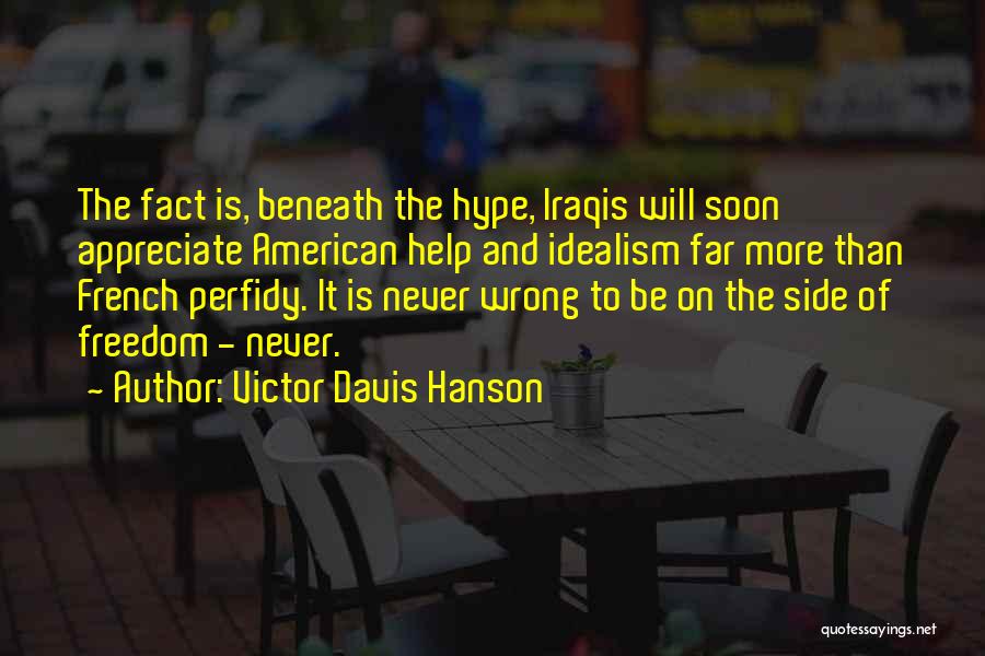 Victor Davis Hanson Quotes: The Fact Is, Beneath The Hype, Iraqis Will Soon Appreciate American Help And Idealism Far More Than French Perfidy. It