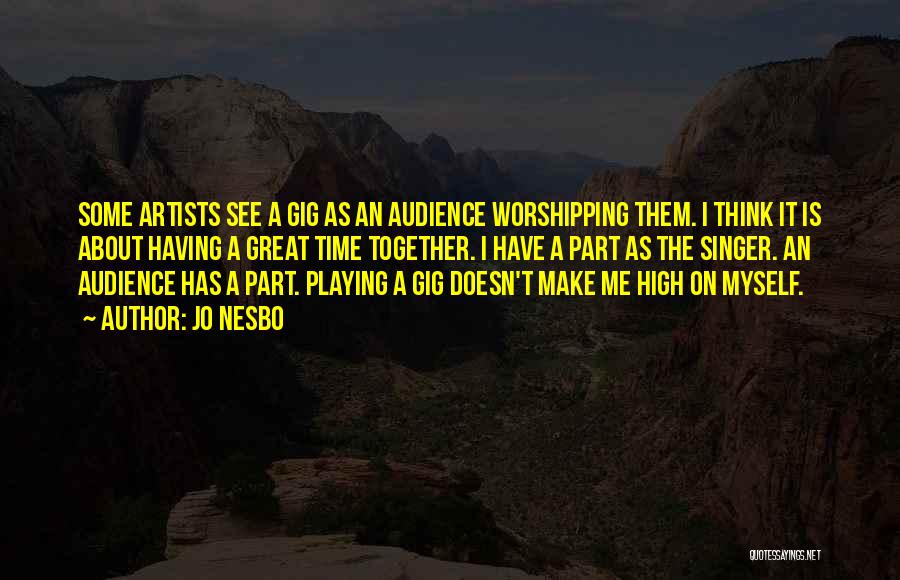 Jo Nesbo Quotes: Some Artists See A Gig As An Audience Worshipping Them. I Think It Is About Having A Great Time Together.