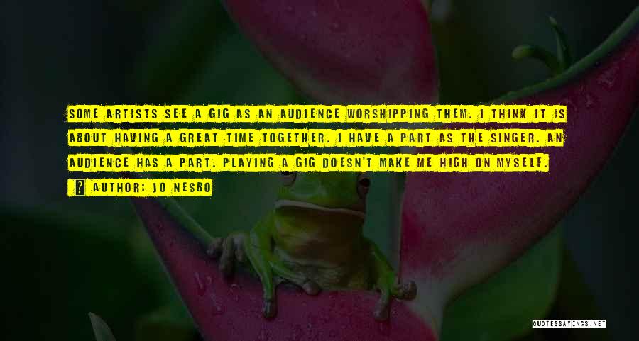 Jo Nesbo Quotes: Some Artists See A Gig As An Audience Worshipping Them. I Think It Is About Having A Great Time Together.