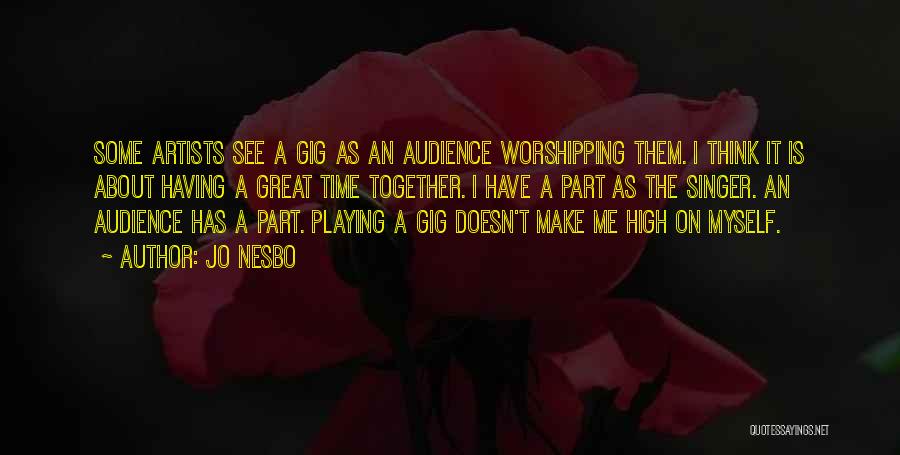 Jo Nesbo Quotes: Some Artists See A Gig As An Audience Worshipping Them. I Think It Is About Having A Great Time Together.