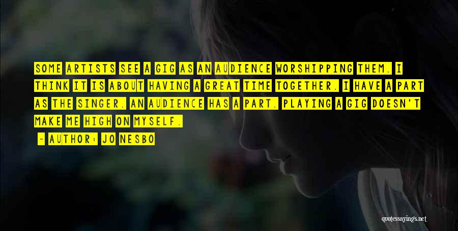 Jo Nesbo Quotes: Some Artists See A Gig As An Audience Worshipping Them. I Think It Is About Having A Great Time Together.