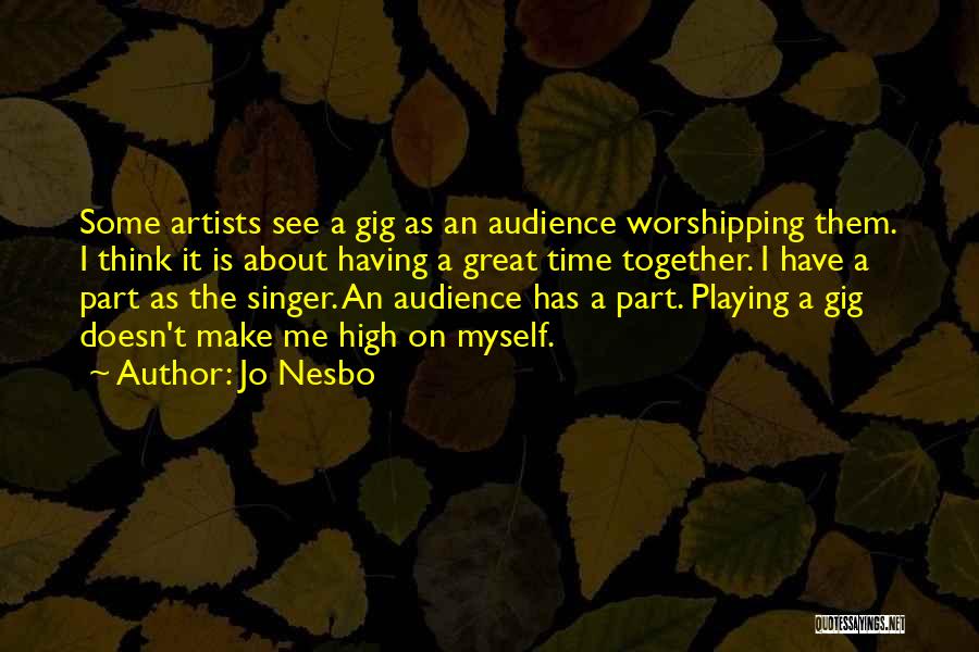 Jo Nesbo Quotes: Some Artists See A Gig As An Audience Worshipping Them. I Think It Is About Having A Great Time Together.