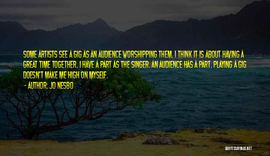 Jo Nesbo Quotes: Some Artists See A Gig As An Audience Worshipping Them. I Think It Is About Having A Great Time Together.