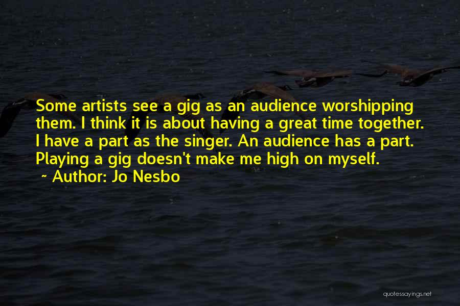 Jo Nesbo Quotes: Some Artists See A Gig As An Audience Worshipping Them. I Think It Is About Having A Great Time Together.