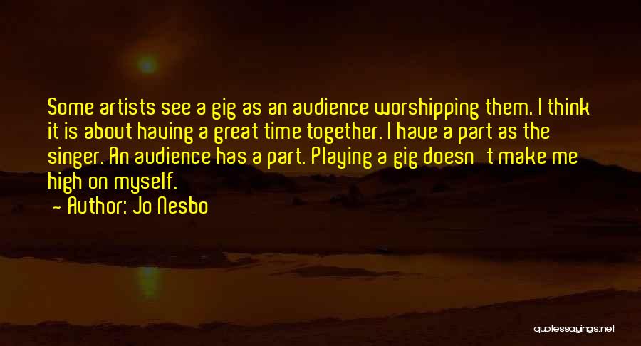 Jo Nesbo Quotes: Some Artists See A Gig As An Audience Worshipping Them. I Think It Is About Having A Great Time Together.