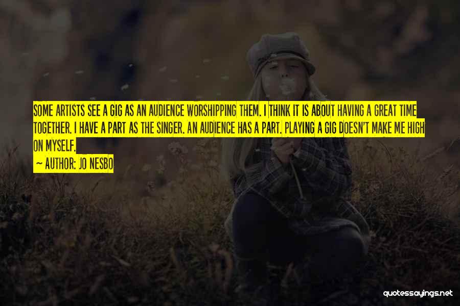 Jo Nesbo Quotes: Some Artists See A Gig As An Audience Worshipping Them. I Think It Is About Having A Great Time Together.