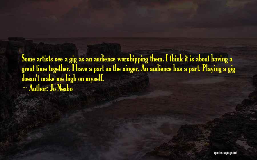 Jo Nesbo Quotes: Some Artists See A Gig As An Audience Worshipping Them. I Think It Is About Having A Great Time Together.