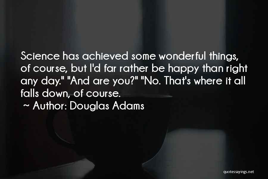 Douglas Adams Quotes: Science Has Achieved Some Wonderful Things, Of Course, But I'd Far Rather Be Happy Than Right Any Day. And Are