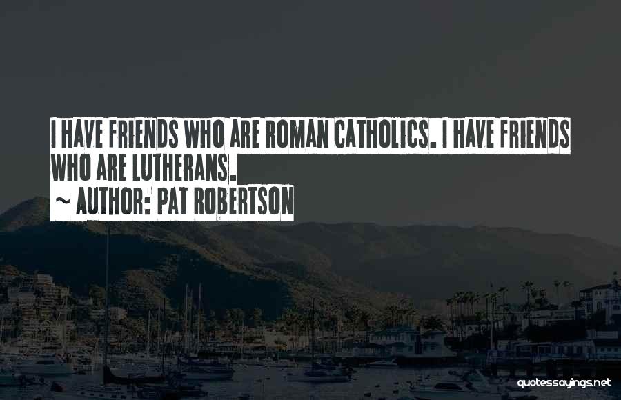 Pat Robertson Quotes: I Have Friends Who Are Roman Catholics. I Have Friends Who Are Lutherans.