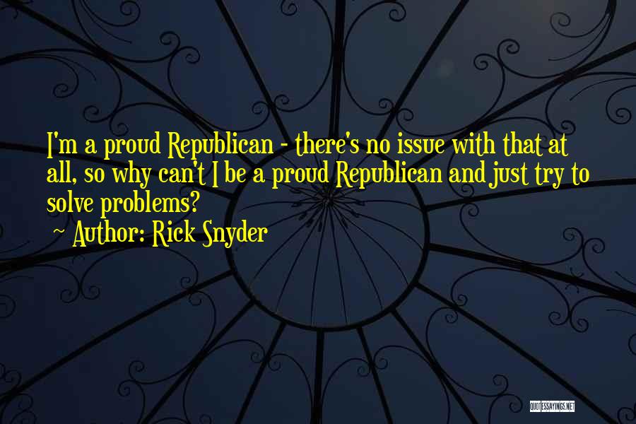 Rick Snyder Quotes: I'm A Proud Republican - There's No Issue With That At All, So Why Can't I Be A Proud Republican