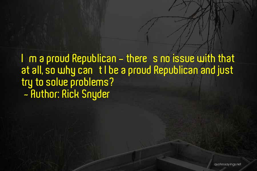 Rick Snyder Quotes: I'm A Proud Republican - There's No Issue With That At All, So Why Can't I Be A Proud Republican