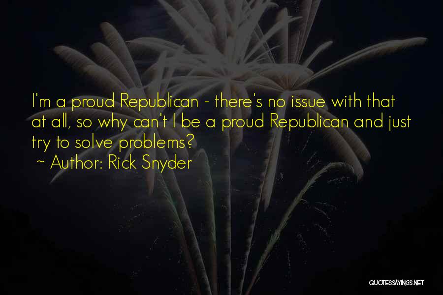 Rick Snyder Quotes: I'm A Proud Republican - There's No Issue With That At All, So Why Can't I Be A Proud Republican