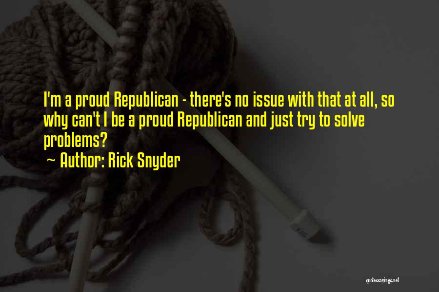Rick Snyder Quotes: I'm A Proud Republican - There's No Issue With That At All, So Why Can't I Be A Proud Republican
