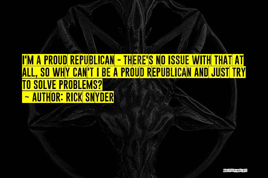 Rick Snyder Quotes: I'm A Proud Republican - There's No Issue With That At All, So Why Can't I Be A Proud Republican