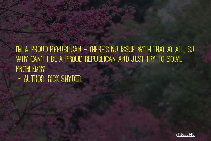 Rick Snyder Quotes: I'm A Proud Republican - There's No Issue With That At All, So Why Can't I Be A Proud Republican