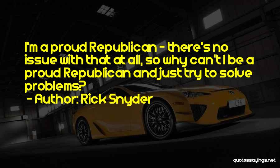 Rick Snyder Quotes: I'm A Proud Republican - There's No Issue With That At All, So Why Can't I Be A Proud Republican