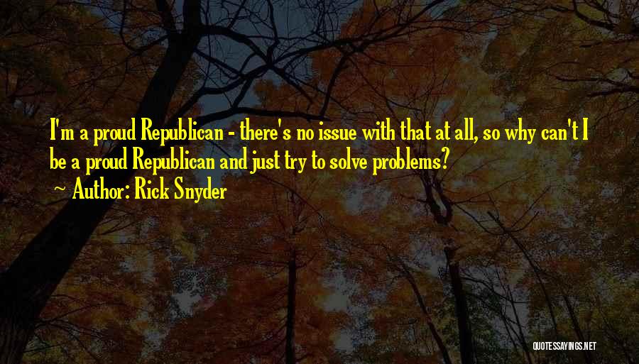 Rick Snyder Quotes: I'm A Proud Republican - There's No Issue With That At All, So Why Can't I Be A Proud Republican