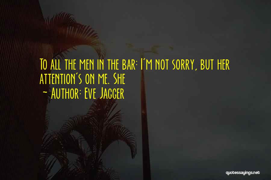 Eve Jagger Quotes: To All The Men In The Bar: I'm Not Sorry, But Her Attention's On Me. She