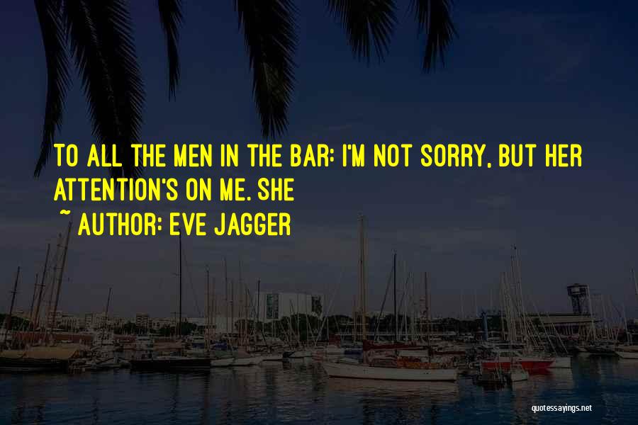 Eve Jagger Quotes: To All The Men In The Bar: I'm Not Sorry, But Her Attention's On Me. She