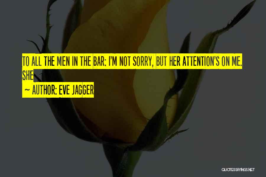 Eve Jagger Quotes: To All The Men In The Bar: I'm Not Sorry, But Her Attention's On Me. She