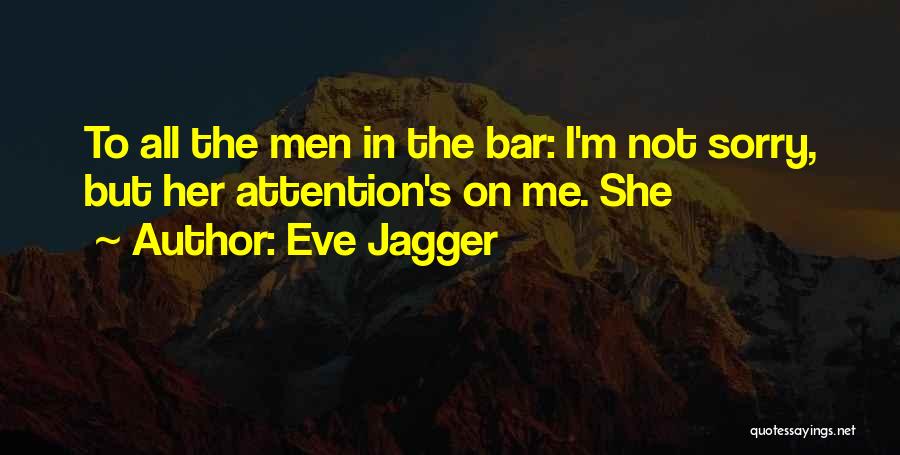 Eve Jagger Quotes: To All The Men In The Bar: I'm Not Sorry, But Her Attention's On Me. She