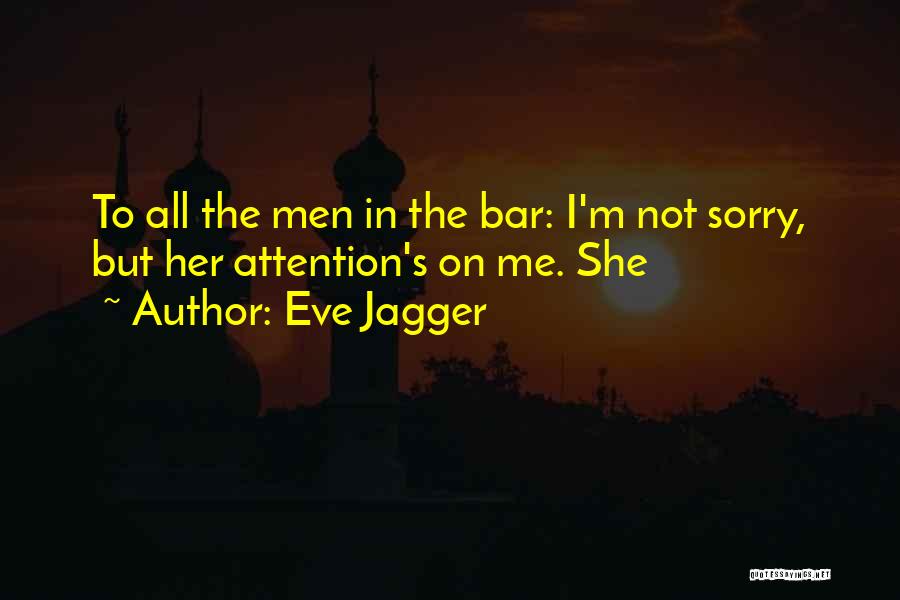 Eve Jagger Quotes: To All The Men In The Bar: I'm Not Sorry, But Her Attention's On Me. She