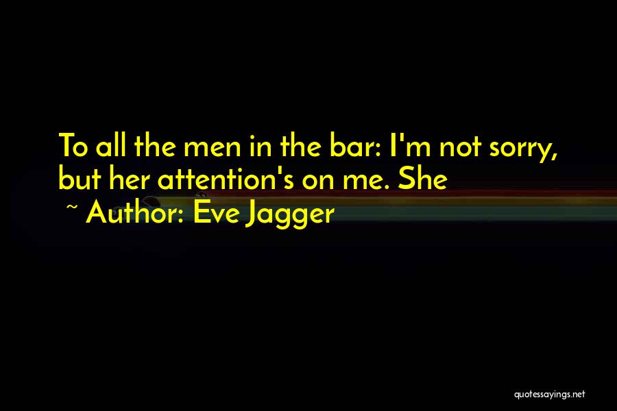 Eve Jagger Quotes: To All The Men In The Bar: I'm Not Sorry, But Her Attention's On Me. She