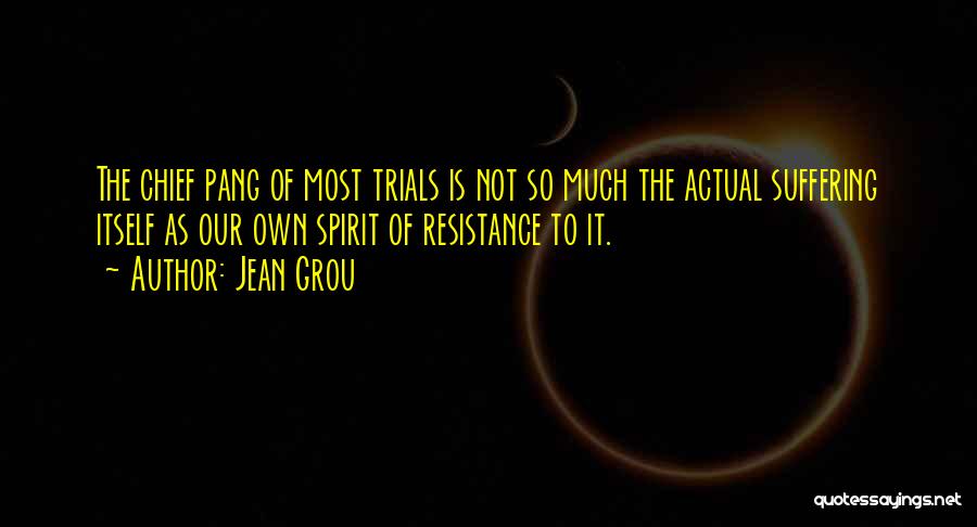 Jean Grou Quotes: The Chief Pang Of Most Trials Is Not So Much The Actual Suffering Itself As Our Own Spirit Of Resistance