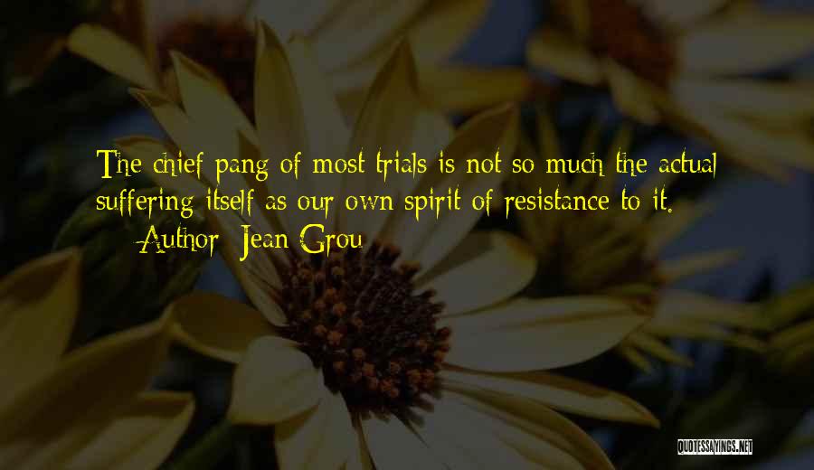 Jean Grou Quotes: The Chief Pang Of Most Trials Is Not So Much The Actual Suffering Itself As Our Own Spirit Of Resistance