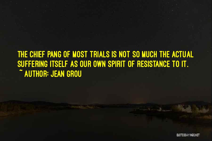 Jean Grou Quotes: The Chief Pang Of Most Trials Is Not So Much The Actual Suffering Itself As Our Own Spirit Of Resistance