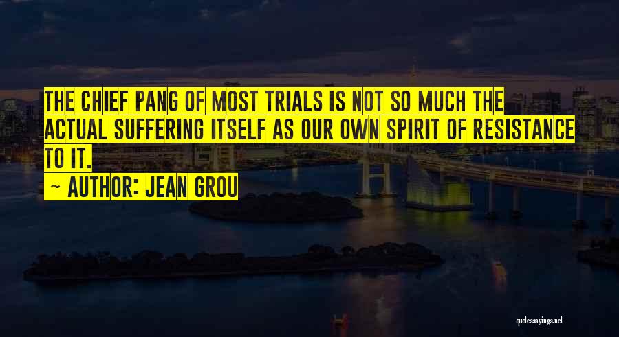 Jean Grou Quotes: The Chief Pang Of Most Trials Is Not So Much The Actual Suffering Itself As Our Own Spirit Of Resistance