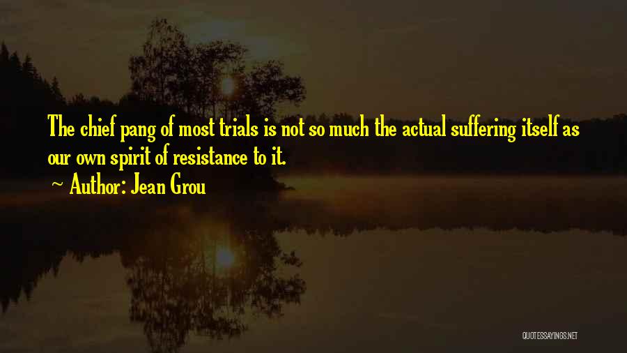 Jean Grou Quotes: The Chief Pang Of Most Trials Is Not So Much The Actual Suffering Itself As Our Own Spirit Of Resistance