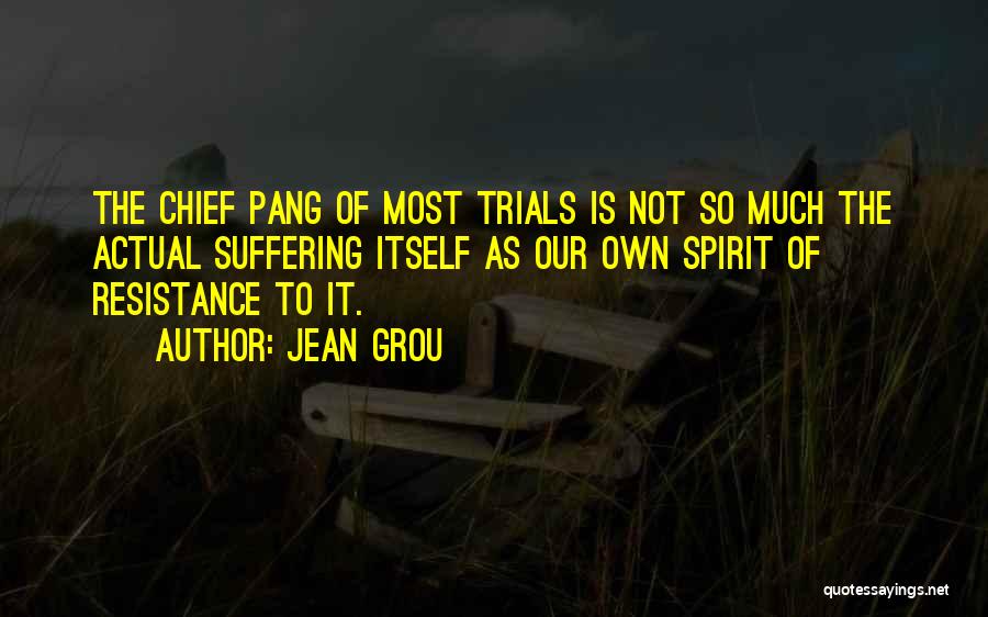 Jean Grou Quotes: The Chief Pang Of Most Trials Is Not So Much The Actual Suffering Itself As Our Own Spirit Of Resistance