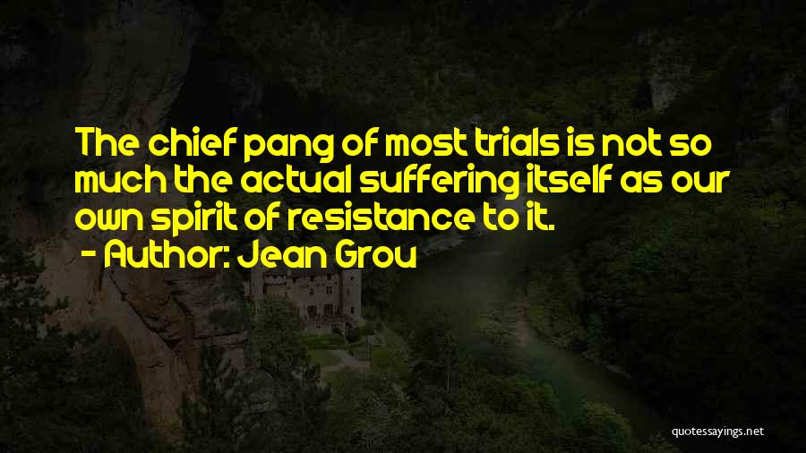 Jean Grou Quotes: The Chief Pang Of Most Trials Is Not So Much The Actual Suffering Itself As Our Own Spirit Of Resistance