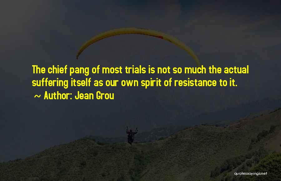 Jean Grou Quotes: The Chief Pang Of Most Trials Is Not So Much The Actual Suffering Itself As Our Own Spirit Of Resistance