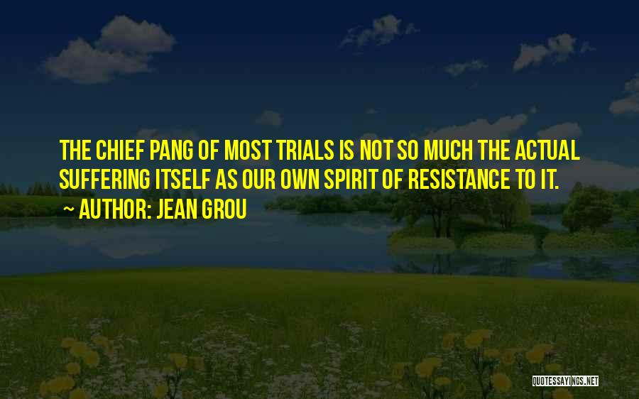 Jean Grou Quotes: The Chief Pang Of Most Trials Is Not So Much The Actual Suffering Itself As Our Own Spirit Of Resistance