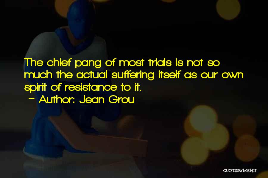 Jean Grou Quotes: The Chief Pang Of Most Trials Is Not So Much The Actual Suffering Itself As Our Own Spirit Of Resistance