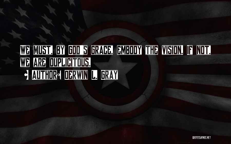 Derwin L. Gray Quotes: We Must, By God's Grace, Embody The Vision. If Not, We Are Duplicitous.
