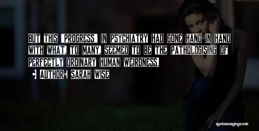 Sarah Wise Quotes: But This Progress In Psychiatry Had Gone Hand In Hand With What, To Many, Seemed To Be The Pathologising Of