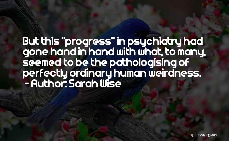 Sarah Wise Quotes: But This Progress In Psychiatry Had Gone Hand In Hand With What, To Many, Seemed To Be The Pathologising Of
