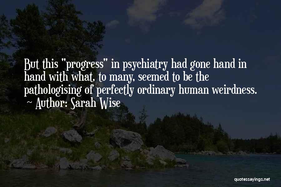 Sarah Wise Quotes: But This Progress In Psychiatry Had Gone Hand In Hand With What, To Many, Seemed To Be The Pathologising Of